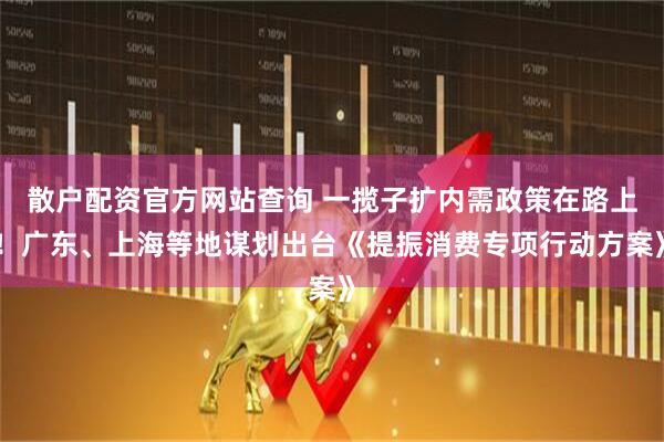 散戶配資官方網(wǎng)站查詢 一攬子擴內(nèi)需政策在路上！廣東、上海等地謀劃出臺《提振消費專項行動方案》