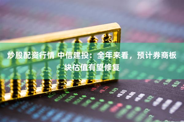 炒股配資行情 中信建投：全年來看，預(yù)計(jì)券商板塊估值有望修復(fù)