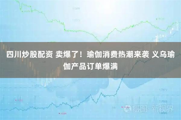 四川炒股配資 賣爆了！瑜伽消費熱潮來襲 義烏瑜伽產品訂單爆滿